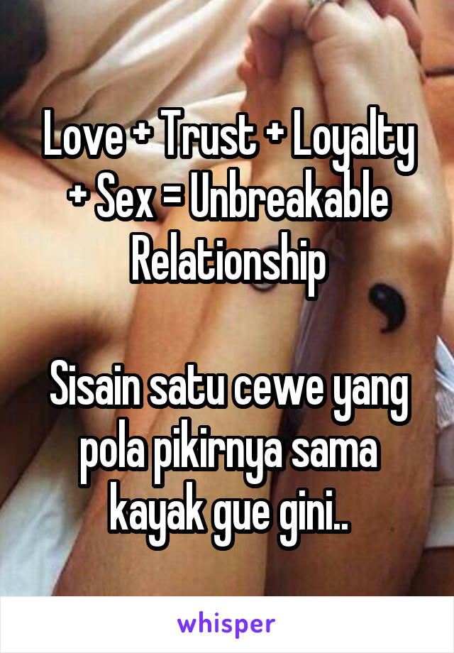 Love + Trust + Loyalty + Sex = Unbreakable Relationship

Sisain satu cewe yang pola pikirnya sama kayak gue gini..