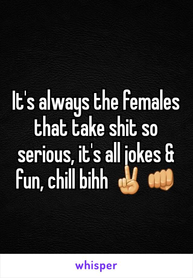 It's always the females that take shit so serious, it's all jokes & fun, chill bihh ✌👊