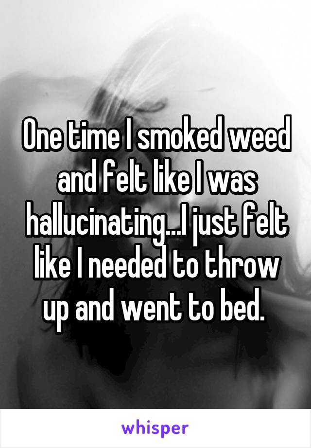 One time I smoked weed and felt like I was hallucinating...I just felt like I needed to throw up and went to bed. 