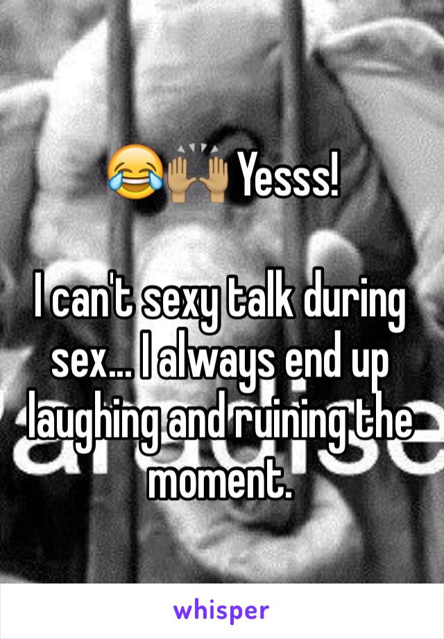 😂🙌🏽 Yesss!

I can't sexy talk during sex... I always end up laughing and ruining the moment.