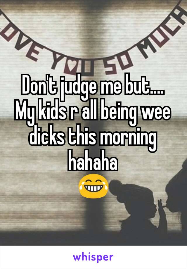 Don't judge me but....
My kids r all being wee dicks this morning hahaha
😂