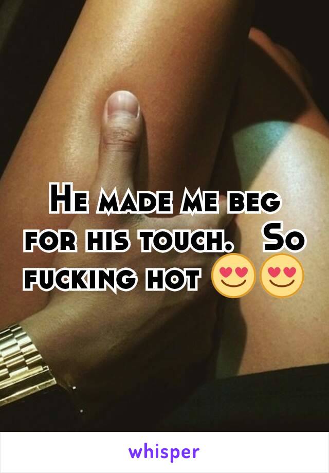 He made me beg for his touch.   So fucking hot 😍😍