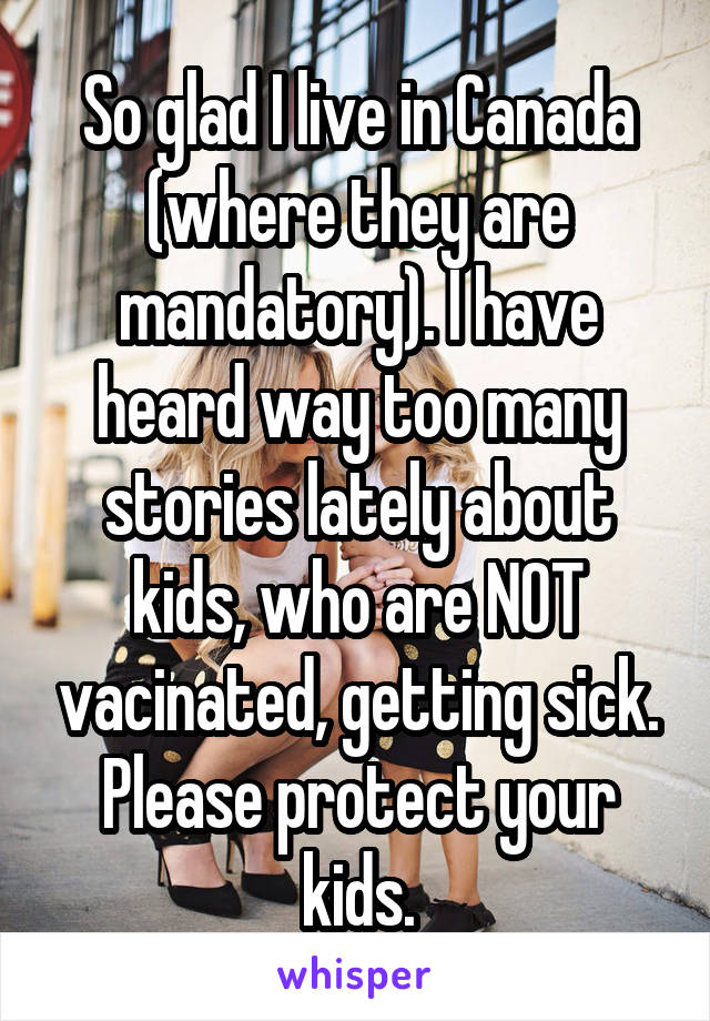 So glad I live in Canada (where they are mandatory). I have heard way too many stories lately about kids, who are NOT vacinated, getting sick. Please protect your kids.