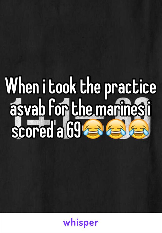 When i took the practice asvab for the marines i scored a 69😂😂😂 