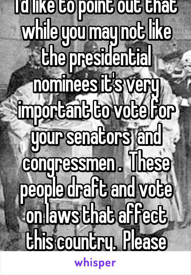 I'd like to point out that while you may not like the presidential nominees it's very important to vote for your senators  and congressmen .  These people draft and vote on laws that affect this country.  Please educate yourself.