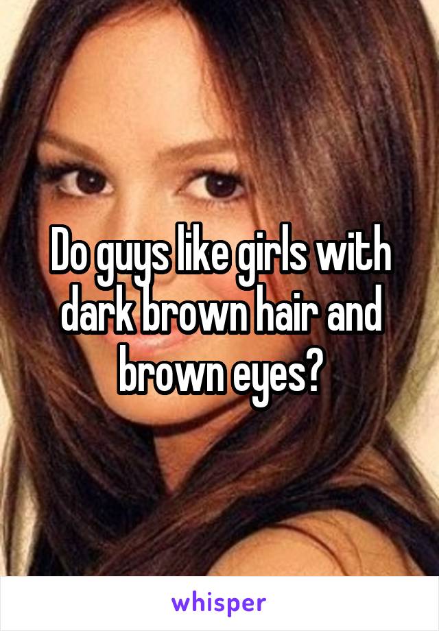 Do guys like girls with dark brown hair and brown eyes?