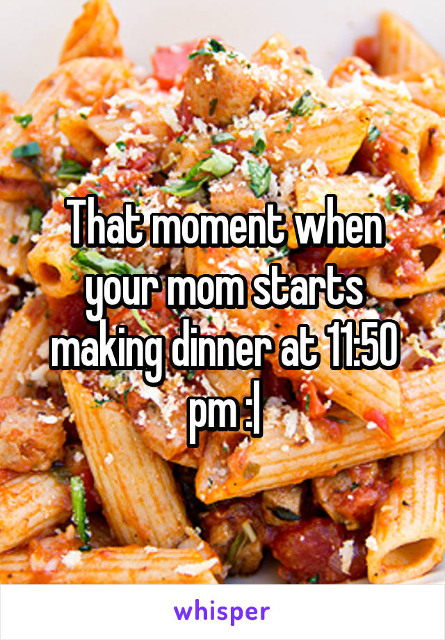 That moment when your mom starts making dinner at 11:50 pm :|