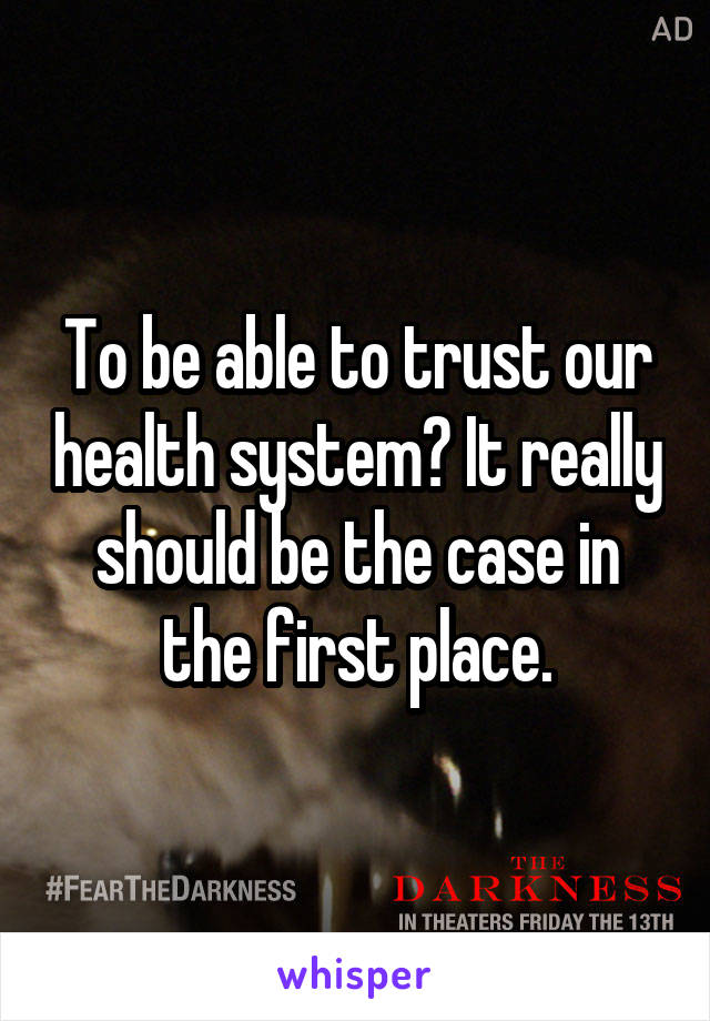 To be able to trust our health system? It really should be the case in the first place.