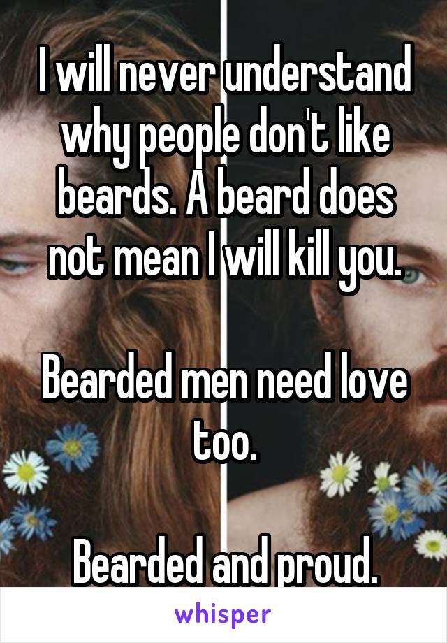 I will never understand why people don't like beards. A beard does not mean I will kill you.

Bearded men need love too.

Bearded and proud.