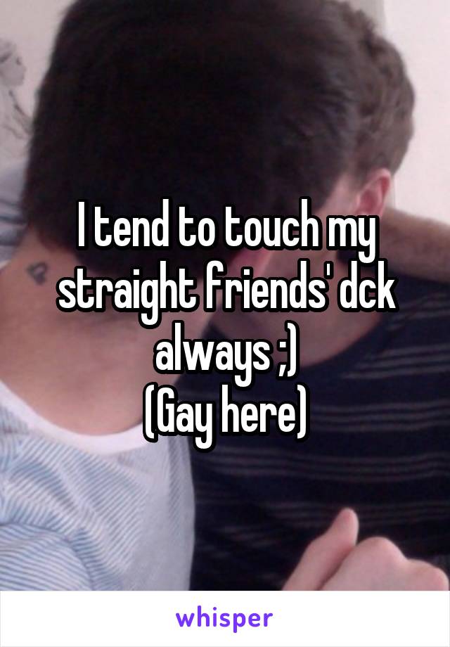 I tend to touch my straight friends' dck always ;)
(Gay here)