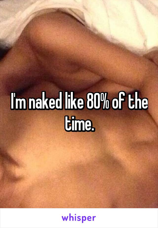 I'm naked like 80% of the time.