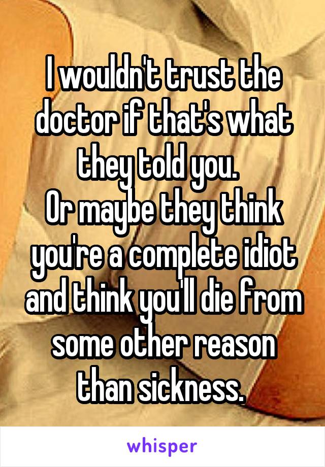 I wouldn't trust the doctor if that's what they told you.  
Or maybe they think you're a complete idiot and think you'll die from some other reason than sickness. 