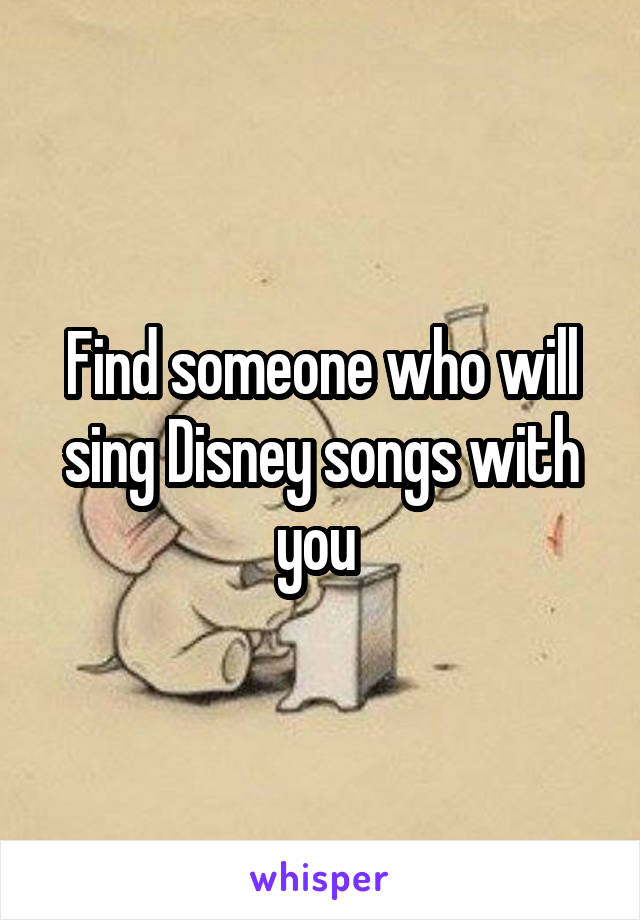 Find someone who will sing Disney songs with you 