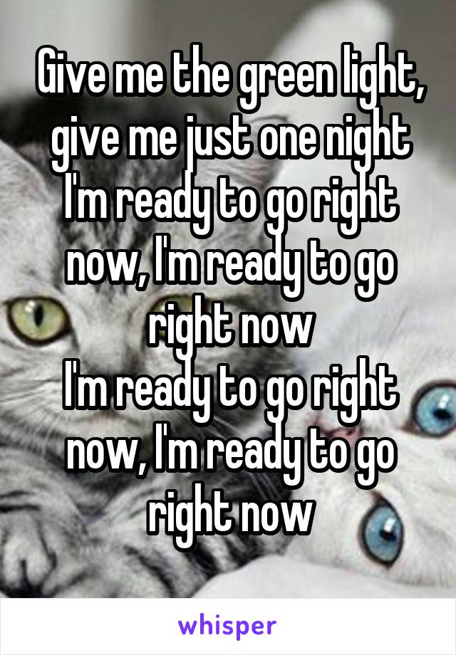 Give me the green light, give me just one night
I'm ready to go right now, I'm ready to go right now
I'm ready to go right now, I'm ready to go right now
