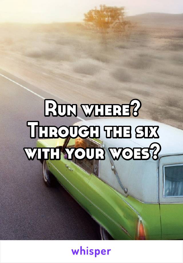 Run where? Through the six with your woes?