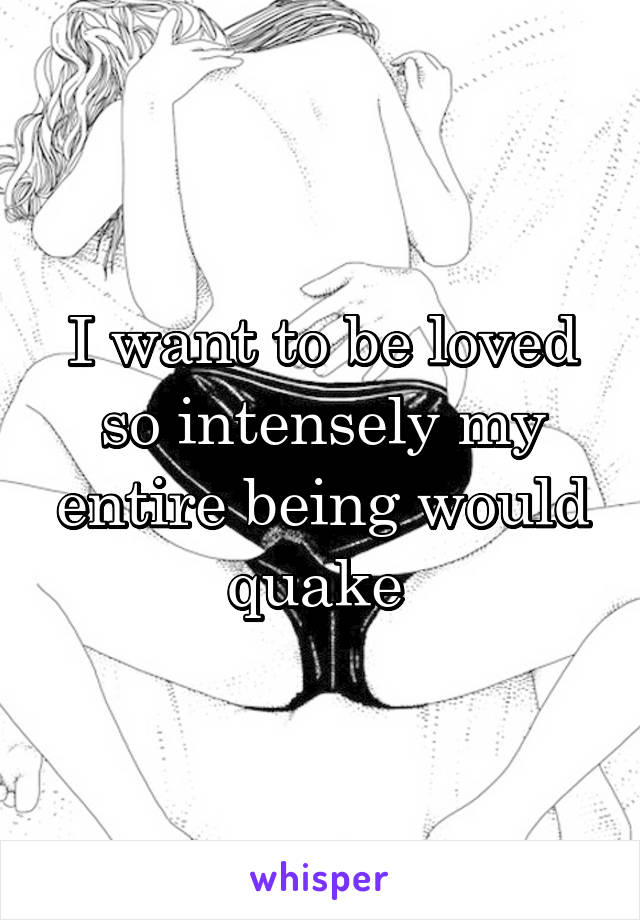 I want to be loved so intensely my entire being would quake 