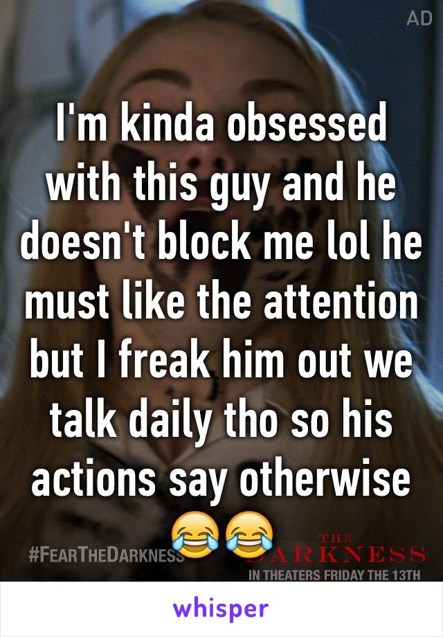 I'm kinda obsessed with this guy and he doesn't block me lol he must like the attention but I freak him out we talk daily tho so his actions say otherwise 😂😂