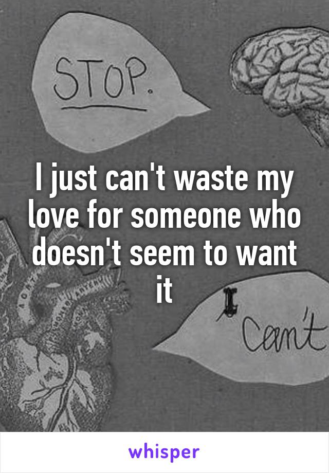 I just can't waste my love for someone who doesn't seem to want it