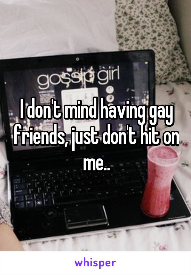 I don't mind having gay friends, just don't hit on me..