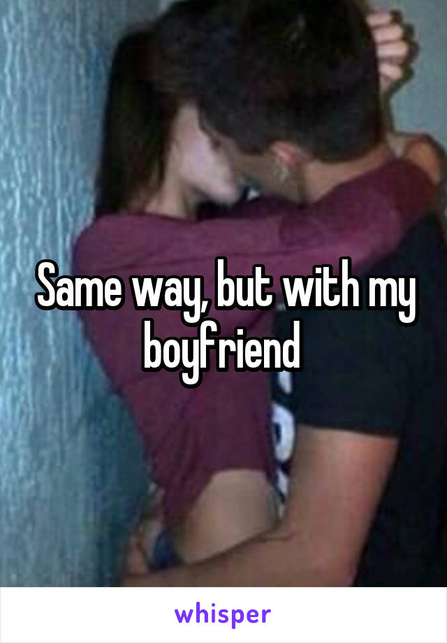 Same way, but with my boyfriend 