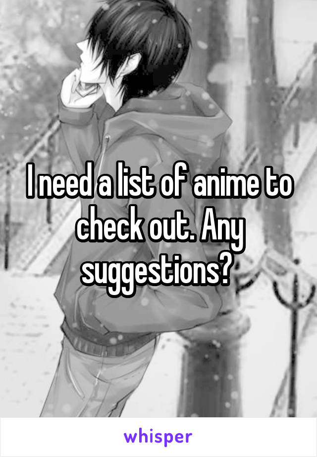 I need a list of anime to check out. Any suggestions? 