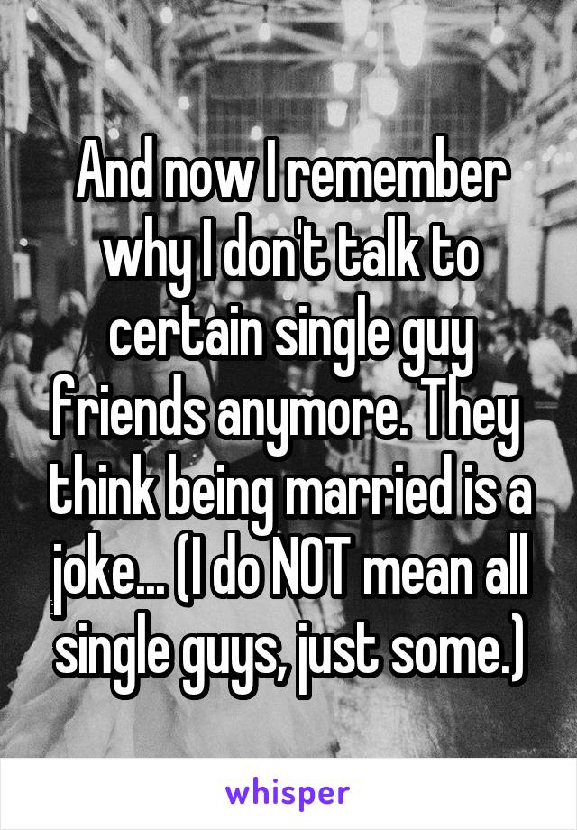 And now I remember why I don't talk to certain single guy friends anymore. They  think being married is a joke... (I do NOT mean all single guys, just some.)