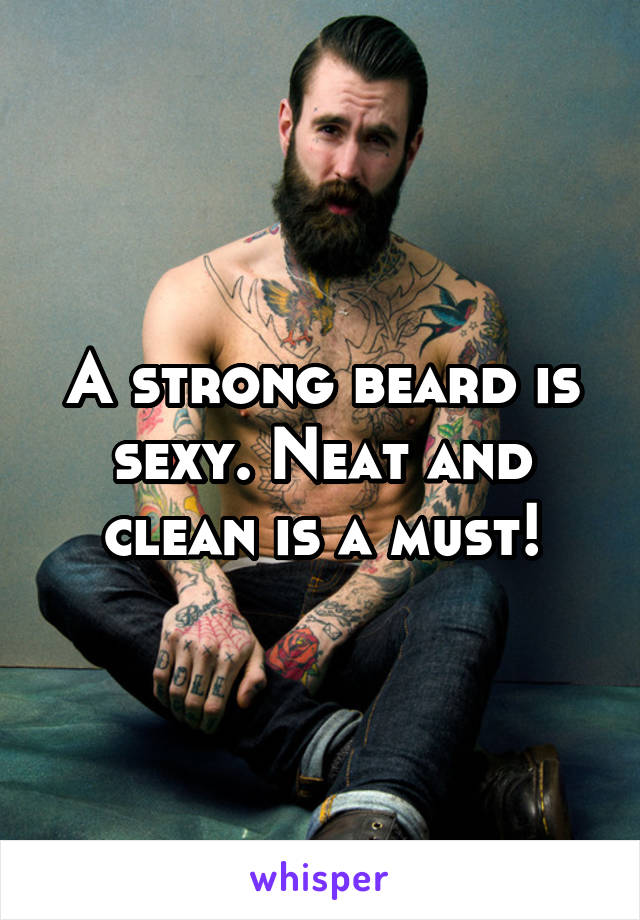 A strong beard is sexy. Neat and clean is a must!