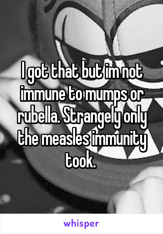 I got that but im not immune to mumps or rubella. Strangely only the measles immunity took. 