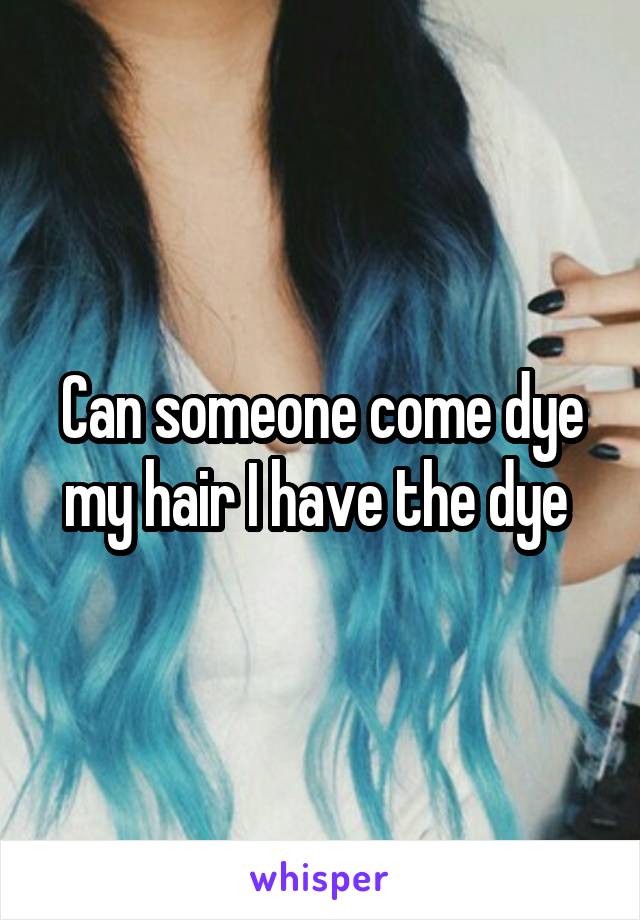 Can someone come dye my hair I have the dye 