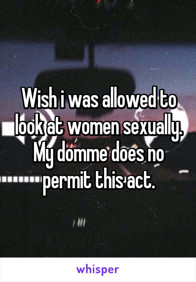 Wish i was allowed to look at women sexually. My domme does no permit this act.