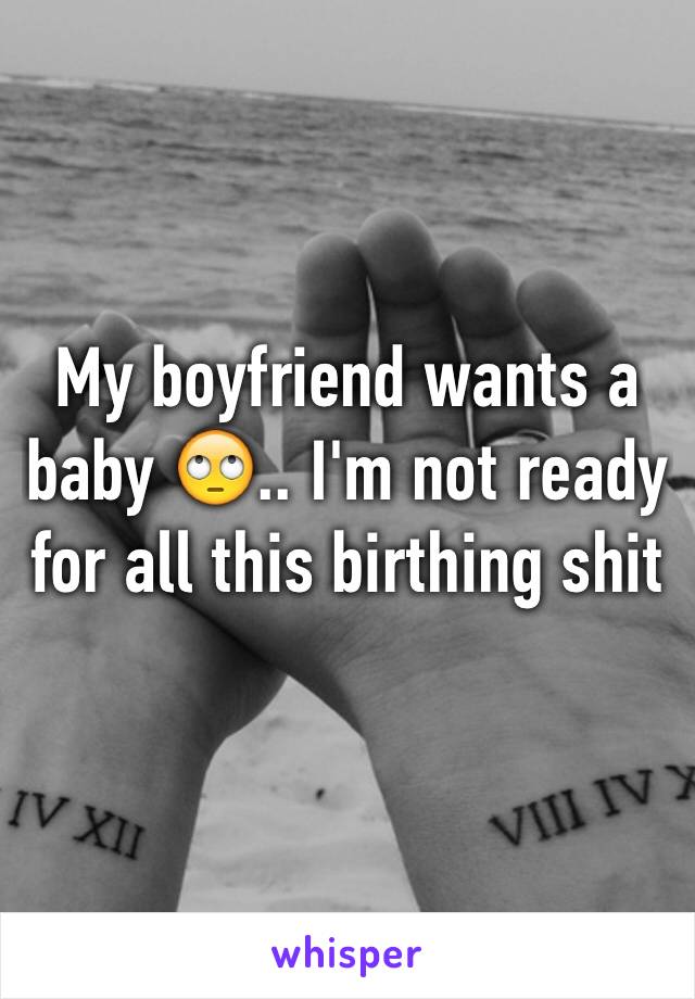 My boyfriend wants a baby 🙄.. I'm not ready for all this birthing shit 