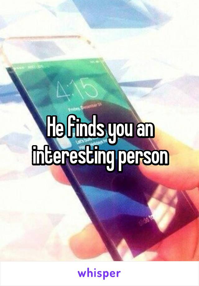 He finds you an interesting person