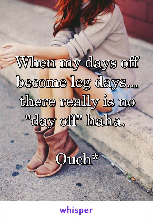 When my days off become leg days... there really is no "day off" haha. 

Ouch*