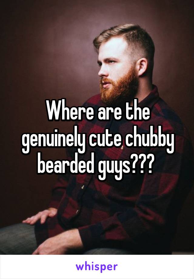 Where are the genuinely cute chubby bearded guys??? 