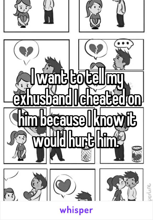 I want to tell my exhusband I cheated on him because I know it would hurt him. 