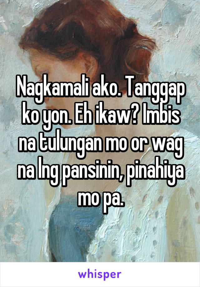 Nagkamali ako. Tanggap ko yon. Eh ikaw? Imbis na tulungan mo or wag na lng pansinin, pinahiya mo pa.