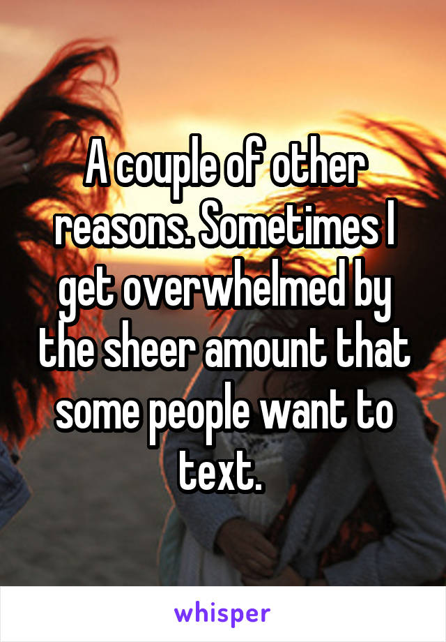 A couple of other reasons. Sometimes I get overwhelmed by the sheer amount that some people want to text. 