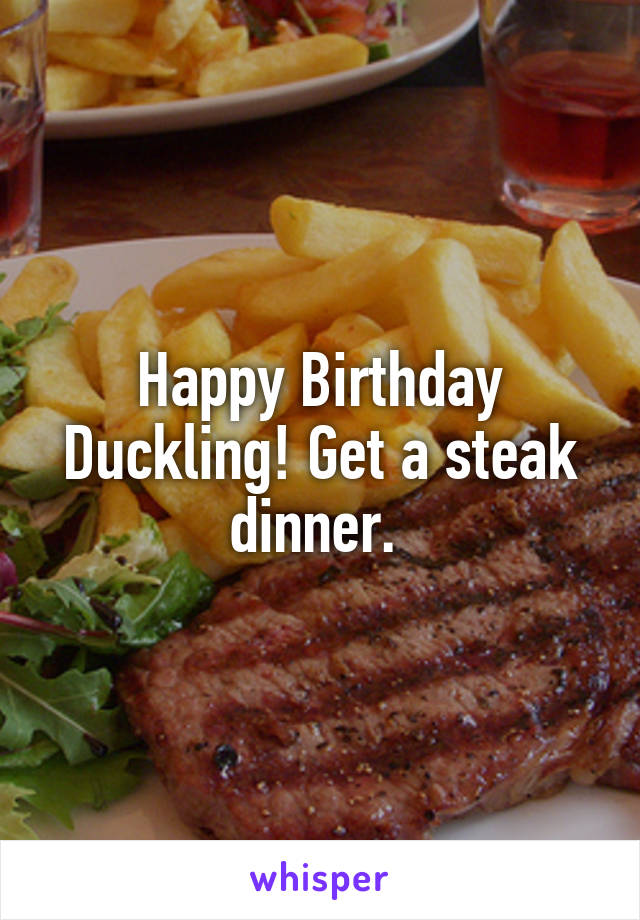 Happy Birthday Duckling! Get a steak dinner. 