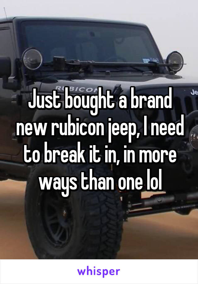 Just bought a brand new rubicon jeep, I need to break it in, in more ways than one lol