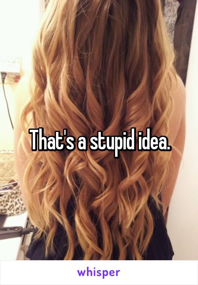 That's a stupid idea.