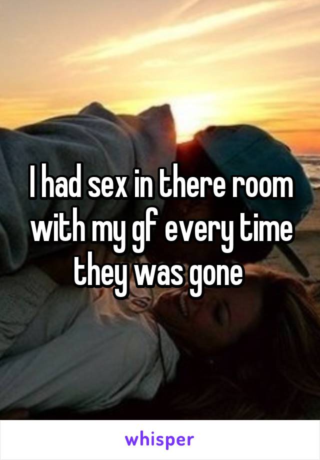 I had sex in there room with my gf every time they was gone 