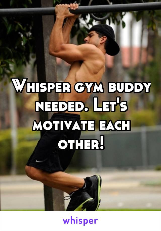 Whisper gym buddy needed. Let's motivate each other!