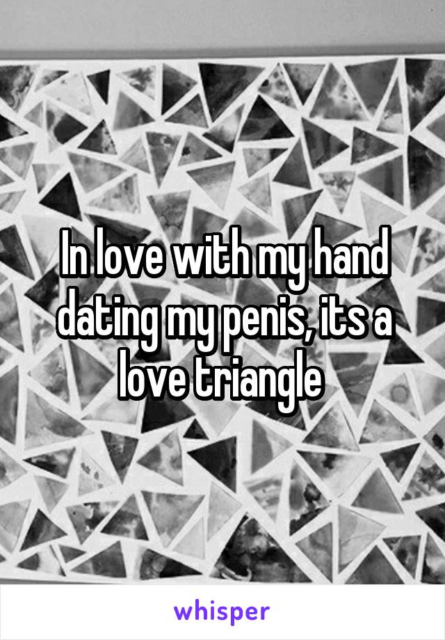 In love with my hand dating my penis, its a love triangle 