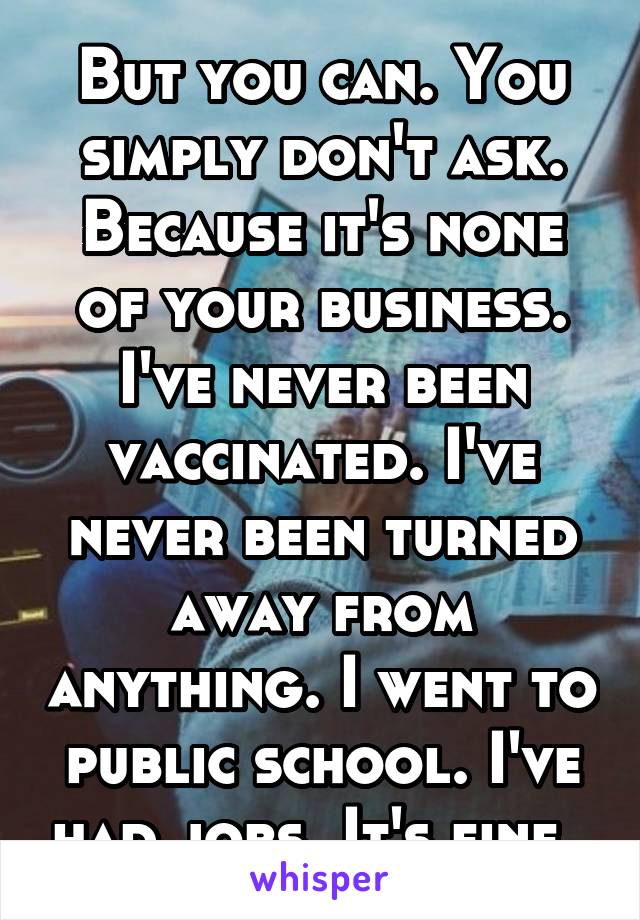 But you can. You simply don't ask. Because it's none of your business. I've never been vaccinated. I've never been turned away from anything. I went to public school. I've had jobs. It's fine. 