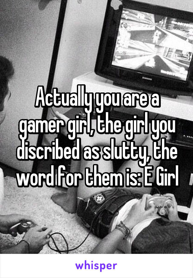 Actually you are a gamer girl, the girl you discribed as slutty, the word for them is: E Girl