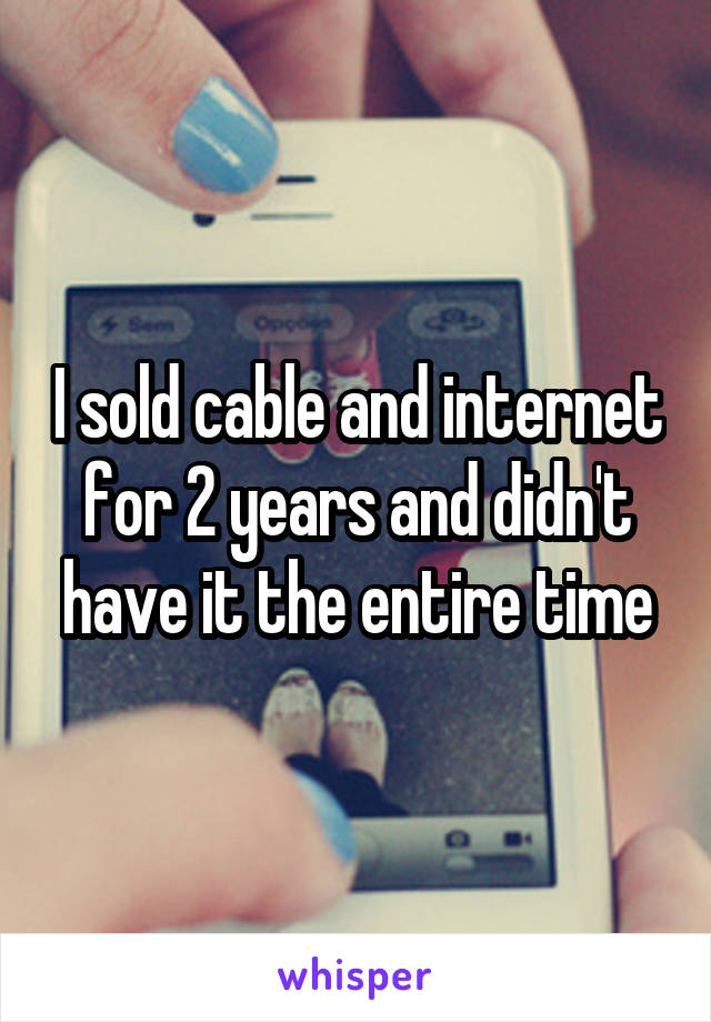 I sold cable and internet for 2 years and didn't have it the entire time