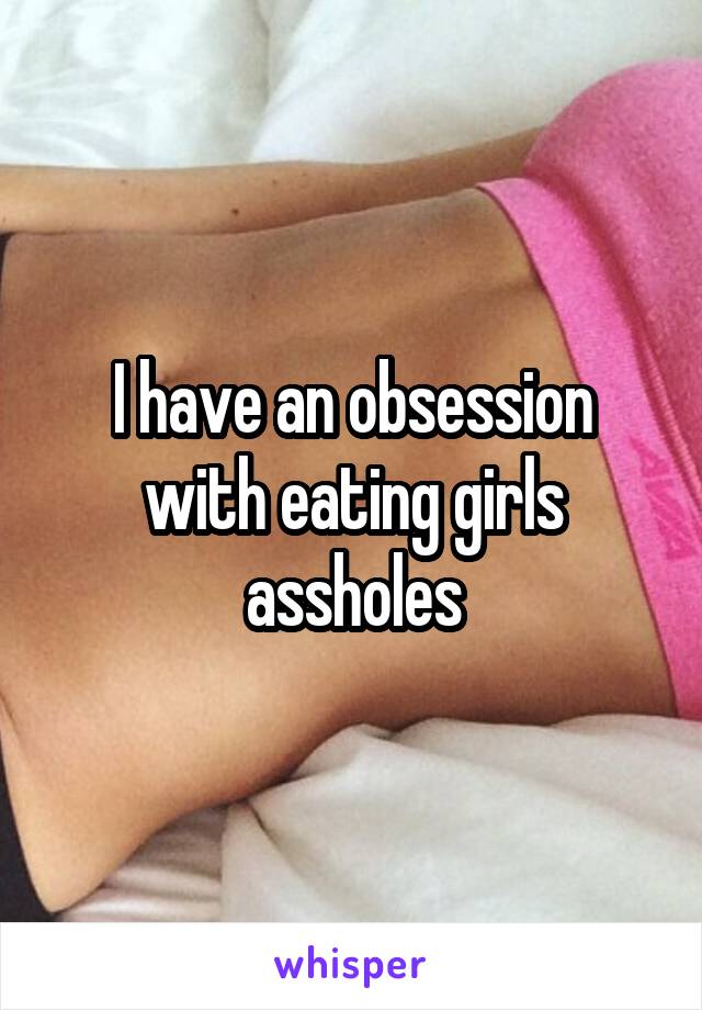 I have an obsession with eating girls assholes