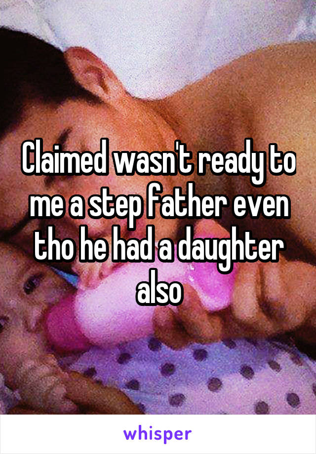 Claimed wasn't ready to me a step father even tho he had a daughter also