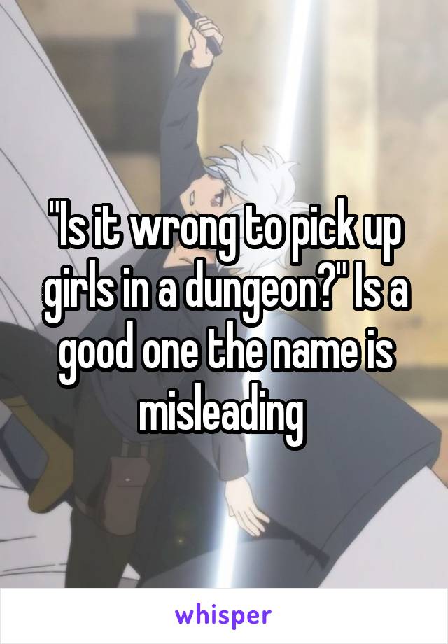 "Is it wrong to pick up girls in a dungeon?" Is a good one the name is misleading 