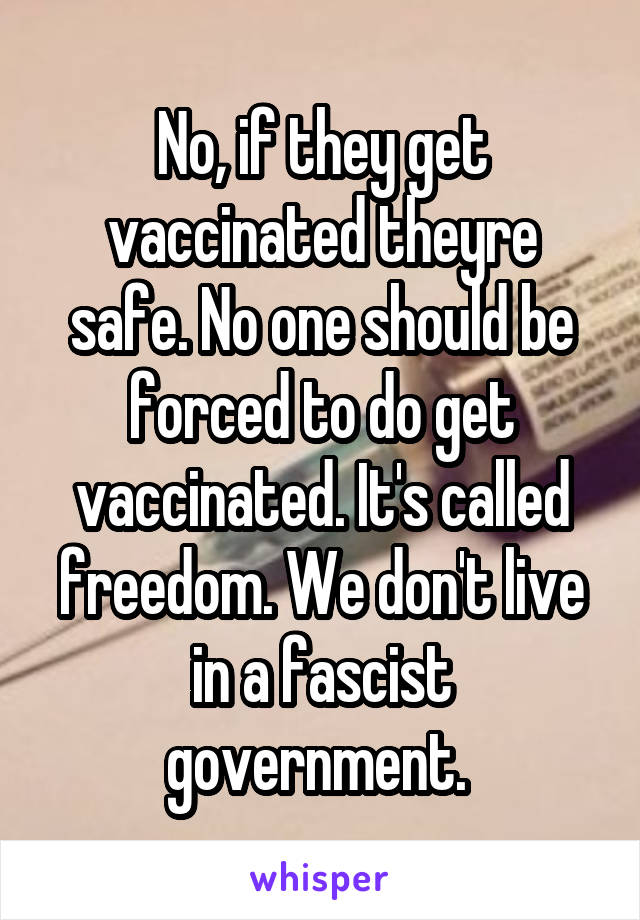 No, if they get vaccinated theyre safe. No one should be forced to do get vaccinated. It's called freedom. We don't live in a fascist government. 